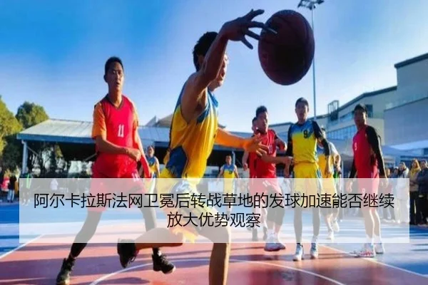 阿尔卡拉斯法网卫冕后转战草地的发球加速能否继续放大优势观察