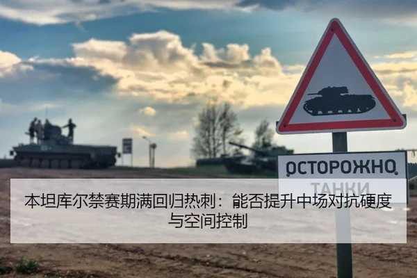 本坦库尔禁赛期满回归热刺：能否提升中场对抗硬度与空间控制