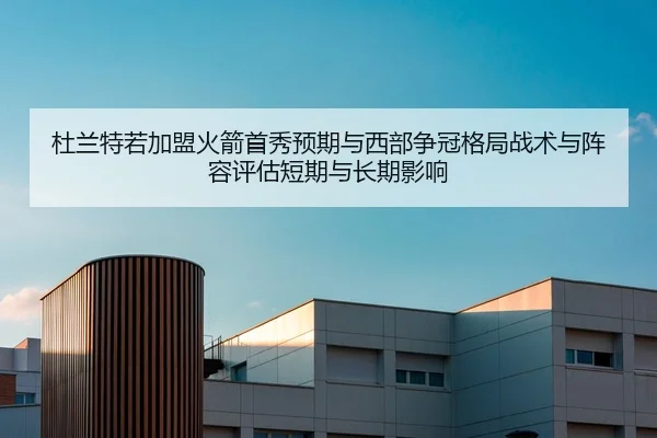 杜兰特若加盟火箭首秀预期与西部争冠格局战术与阵容评估短期与长期影响