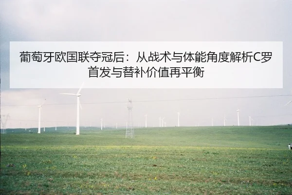 葡萄牙欧国联夺冠后：从战术与体能角度解析C罗首发与替补价值再平衡