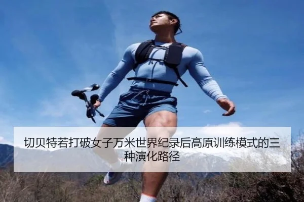 切贝特若打破女子万米世界纪录后高原训练模式的三种演化路径