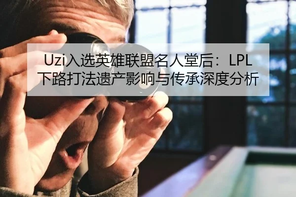 Uzi入选英雄联盟名人堂后：LPL下路打法遗产影响与传承深度分析