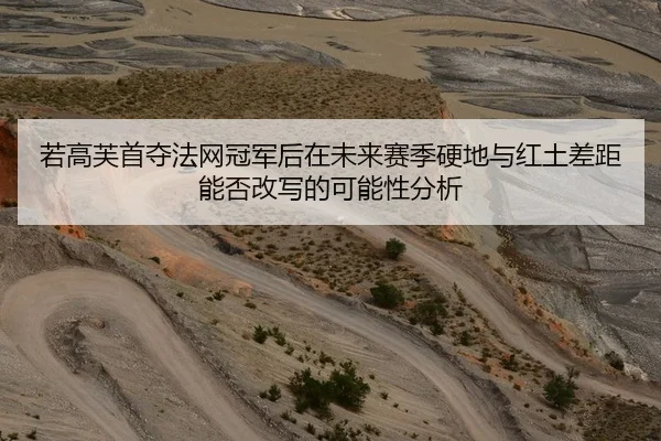 若高芙首夺法网冠军后在未来赛季硬地与红土差距能否改写的可能性分析