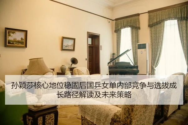 孙颖莎核心地位稳固后国乒女单内部竞争与选拔成长路径解读及未来策略