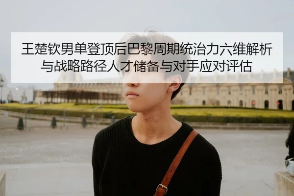 王楚钦男单登顶后巴黎周期统治力六维解析与战略路径人才储备与对手应对评估