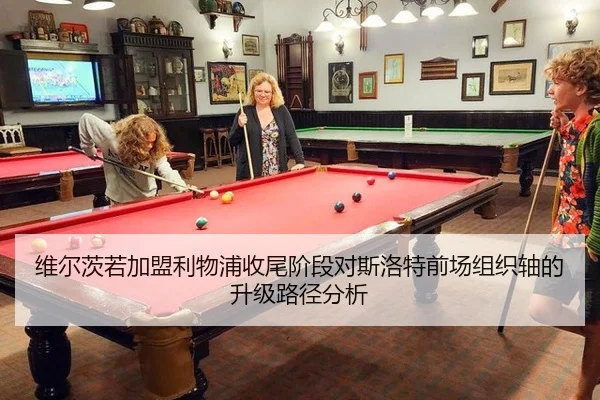 维尔茨若加盟利物浦收尾阶段对斯洛特前场组织轴的升级路径分析