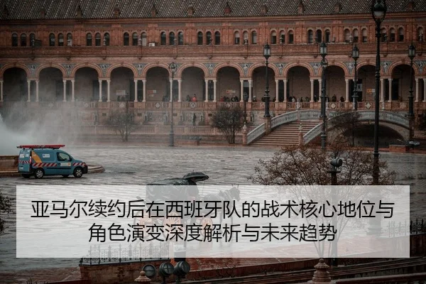 亚马尔续约后在西班牙队的战术核心地位与角色演变深度解析与未来趋势