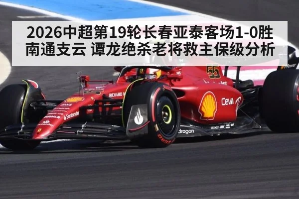 2026中超第19轮长春亚泰客场1-0胜南通支云 谭龙绝杀老将救主保级分析