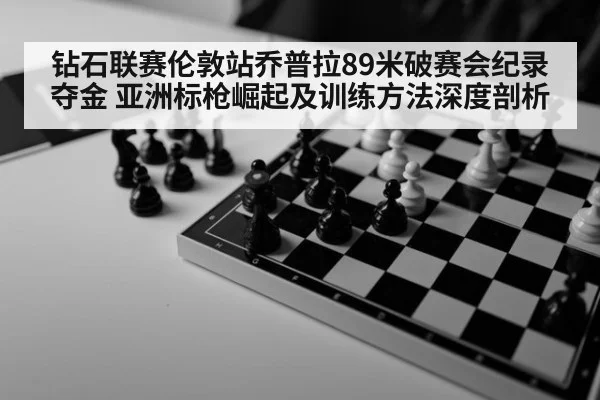 钻石联赛伦敦站乔普拉89米破赛会纪录夺金 亚洲标枪崛起及训练方法深度剖析