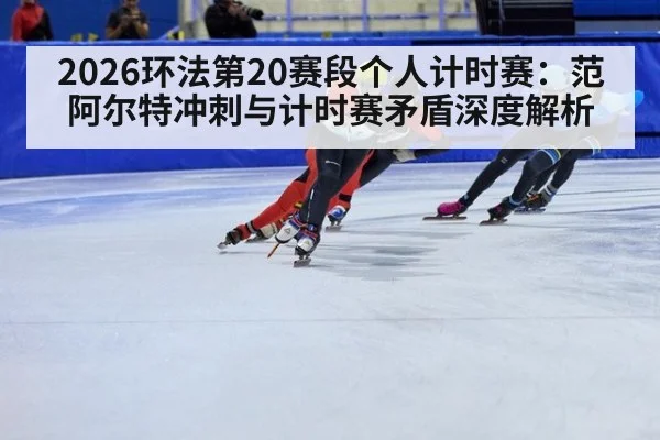 2026环法第20赛段个人计时赛:范阿尔特冲刺与计时赛矛盾深度解析