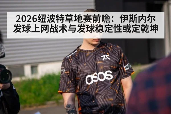 2026纽波特草地赛前瞻：伊斯内尔发球上网战术与发球稳定性或定乾坤