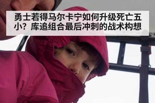 勇士若得马尔卡宁如何升级死亡五小?库追组合最后冲刺的战术构想