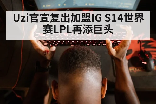 Uzi官宣复出加盟IG S14世界赛LPL再添巨头