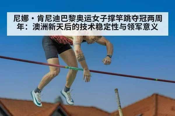 尼娜·肯尼迪巴黎奥运女子撑竿跳夺冠两周年：澳洲新天后的技术稳定性与领军意义